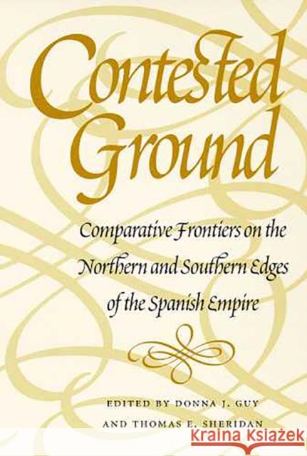 Contested Ground: Comparative Frontiers on the Northern and Southern Edges of the Spanish Empire Guy, Donna J. 9780816518609 University of Arizona Press