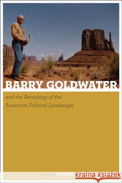 Barry Goldwater and the Remaking of the American Political Landscape Elizabeth Tandy Shermer 9780816521098