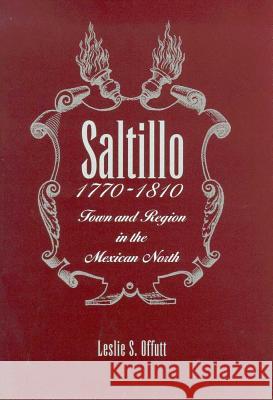 Saltillo, 1770-1810: Town and Region in the Mexican North Leslie Scott Offutt 9780816521647