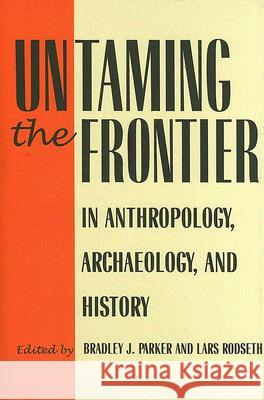 Untaming the Frontier in Anthropology, Archaeology, and History Bradley J. Parker Lars Rodseth 9780816524525