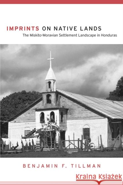 Imprints on Native Lands: The Miskito-Moravian Settlement Landscape in Honduras Tillman, Benjamin F. 9780816524549 University of Arizona Press
