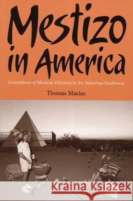 Mestizo in America: Generations of Mexican Ethnicity in the Suburban Southwest Thomas Macias 9780816525041 University of Arizona Press