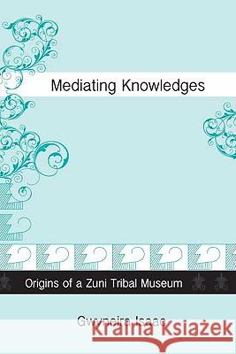 Mediating Knowledges : Origins of a Zuni Tribal Museum Gwyneira Isaac Jim Enote 9780816526239 University of Arizona Press