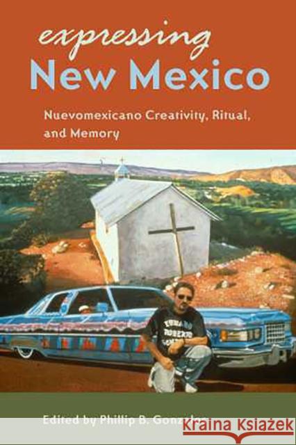 Expressing New Mexico: Nuevomexicano Creativity, Ritual, and Memory Gonzales, Phillip B. 9780816526284