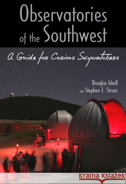 Observatories of the Southwest: A Guide for Curious Skywatchers Isbell, Douglas 9780816526413 University of Arizona Press