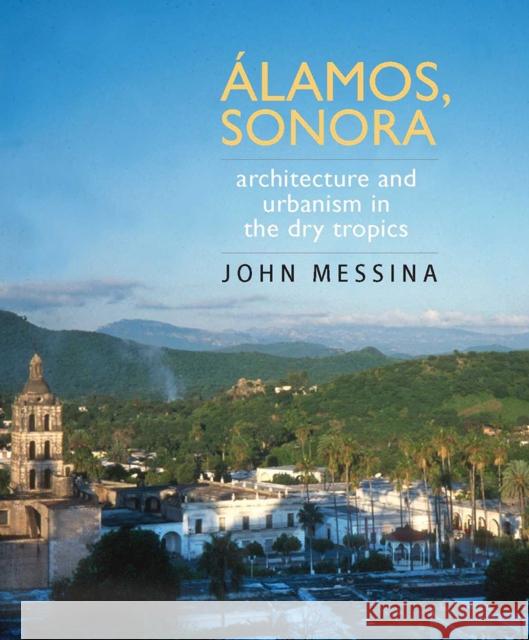 Álamos, Sonora: Architecture and Urbanism in the Dry Tropics Messina, John 9780816526512 University of Arizona Press