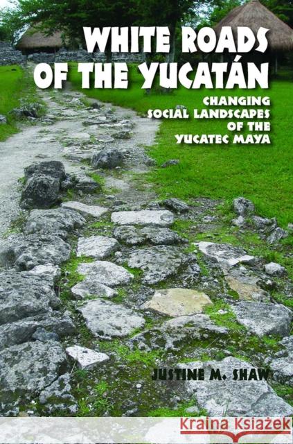 White Roads of the Yucatán: Changing Social Landscapes of the Yucatec Maya Shaw, Justine M. 9780816526789