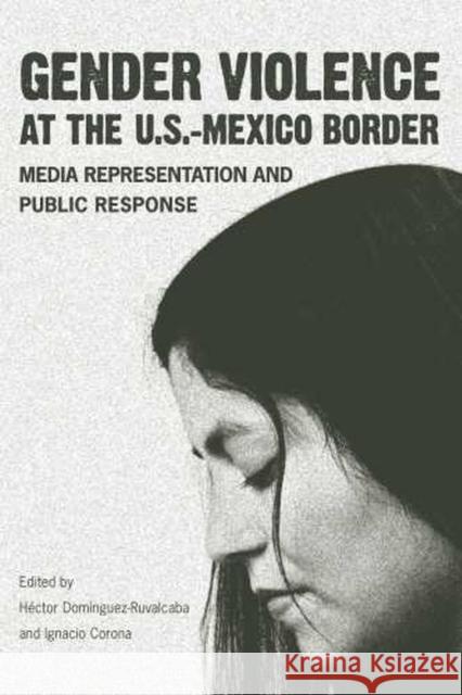 Gender Violence at the U.S.-Mexico Border: Media Representation and Public Response Domínguez-Ruvalcaba, Héctor 9780816527120 University of Arizona Press