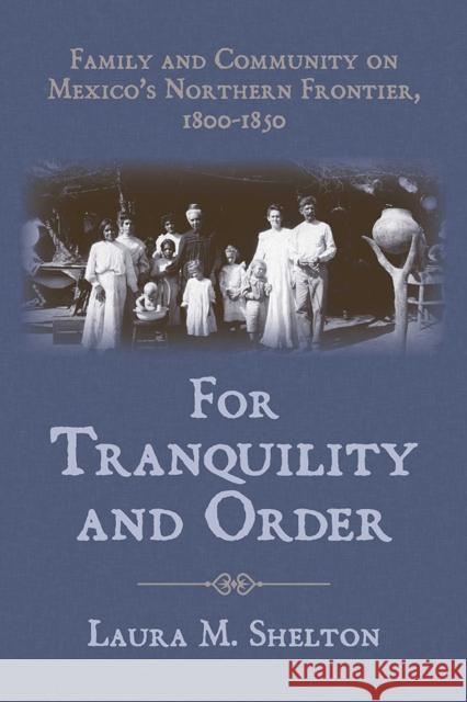 For Tranquility and Order: Family and Community on Mexico's Northern Frontier, 1800-1850 Shelton, Laura M. 9780816528073 University of Arizona Press