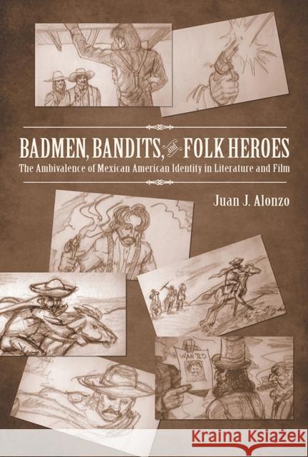 Badmen, Bandits, and Folk Heroes: The Ambivalence of Mexican American Identity in Literature and Film Alonzo, Juan J. 9780816528684 University of Arizona Press