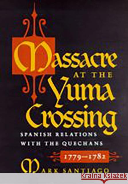 Massacre at the Yuma Crossing: Spanish Relations with the Quechans, 1779-1782 Santiago, Mark 9780816529292 University of Arizona Press