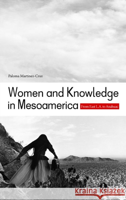 Women and Knowledge in Mesoamerica: From East L.A. to Anahuac Martinez-Cruz, Paloma 9780816529421 University of Arizona Press