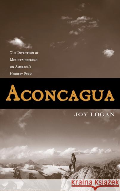 Aconcagua: The Invention of Mountaineering on America's Highest Peak Logan, Joy 9780816529506 University of Arizona Press