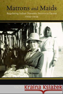 Matrons and Maids : Regulating Indian Domestic Service in Tucson, 1914-1934 Victoria K. Haskins 9780816529605