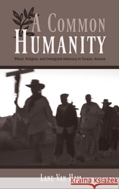 A Common Humanity: Ritual, Religion, and Immigrant Advocacy in Tucson, Arizona Van Ham, Lane 9780816529650 University of Arizona Press