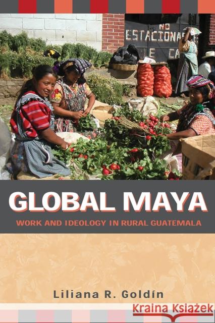 Global Maya: Work and Ideology in Rural Guatemala Goldín, Liliana R. 9780816529872 University of Arizona Press