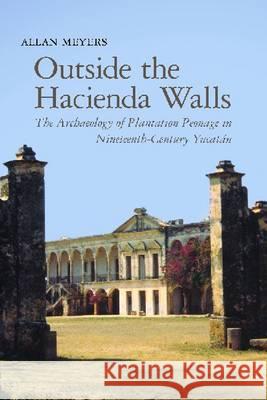 Outside the Hacienda Walls : The Archaeology of Plantation Peonage in Nineteenth-Century Yucatan Allan Dale Meyers 9780816529940 University of Arizona Press