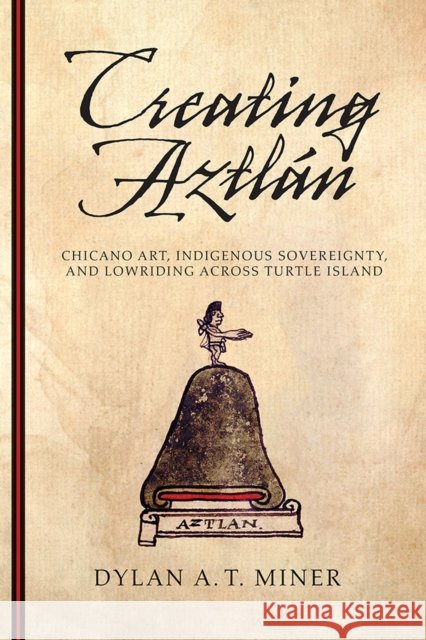 Creating Aztlán: Chicano Art, Indigenous Sovereignty, and Lowriding Across Turtle Island Miner, Dylan A. T. 9780816530038 University of Arizona Press
