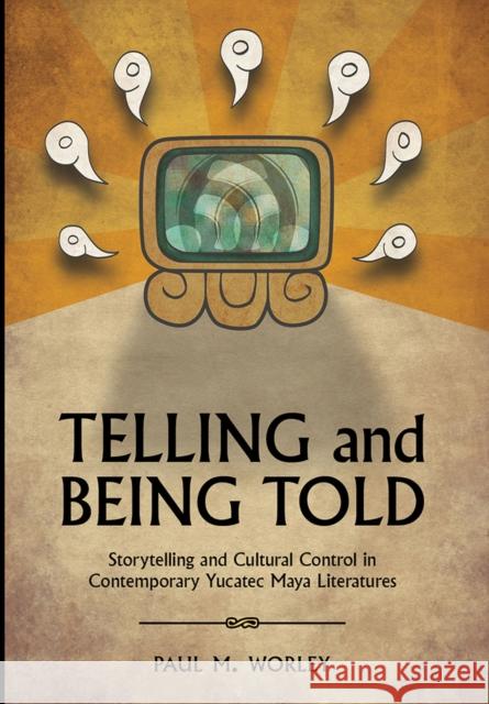 Telling and Being Told: Storytelling and Cultural Control in Contemporary Yucatec Maya Literatures Worley, Paul M. 9780816530267 University of Arizona Press