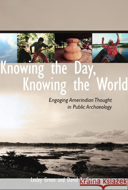 Knowing the Day, Knowing the World: Engaging Amerindian Thought in Public Archaeology Green, Lesley 9780816530373 University of Arizona Press