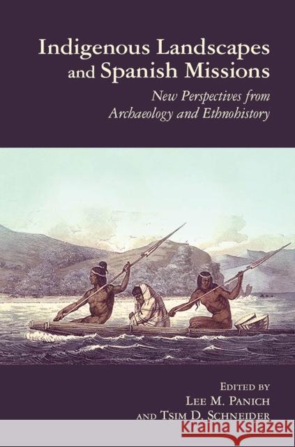 Indigenous Landscapes and Spanish Missions: New Perspectives from Archaeology and Ethnohistory Lee Panich Tsim Schneider 9780816530519 University of Arizona Press