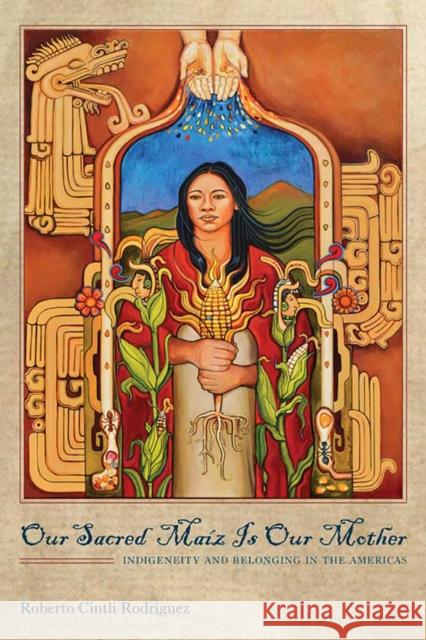 Our Sacred Maíz Is Our Mother: Indigeneity and Belonging in the Americas Rodríguez, Roberto Cintli 9780816530618 University of Arizona Press