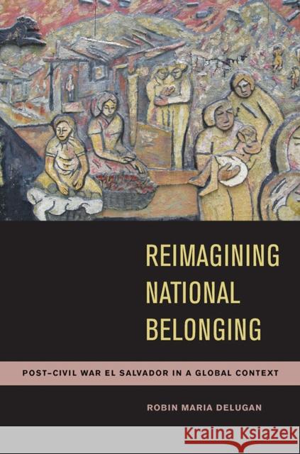 Reimagining National Belonging: Post-Civil War El Salvador in a Global Context Delugan, Robin Maria 9780816531011 University of Arizona Press