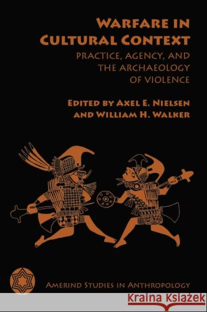 Warfare in Cultural Context: Practice, Agency, and the Archaeology of Violence Nielsen, Axel E. 9780816531028 University of Arizona Press