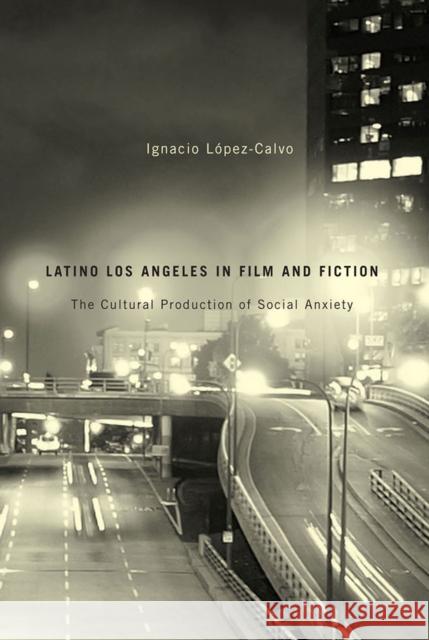 Latino Los Angeles in Film and Fiction: The Cultural Production of Social Anxiety López-Calvo, Ignacio 9780816531042
