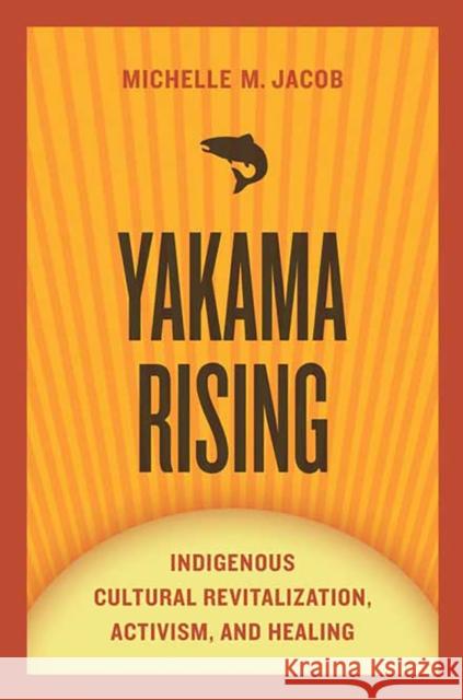 Yakama Rising: Indigenous Cultural Revitalization, Activism, and Healing Michelle M. Jacob 9780816531196