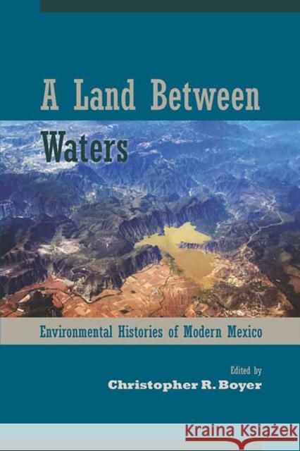 A Land Between Waters: Environmental Histories of Modern Mexico Christopher R. Boyer 9780816531394
