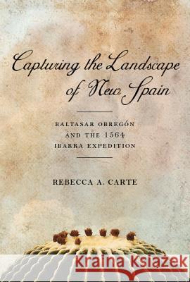 Capturing the Landscape of New Spain: Baltasar Obregón and the 1564 Ibarra Expedition Carte, Rebecca A. 9780816531424 University of Arizona Press