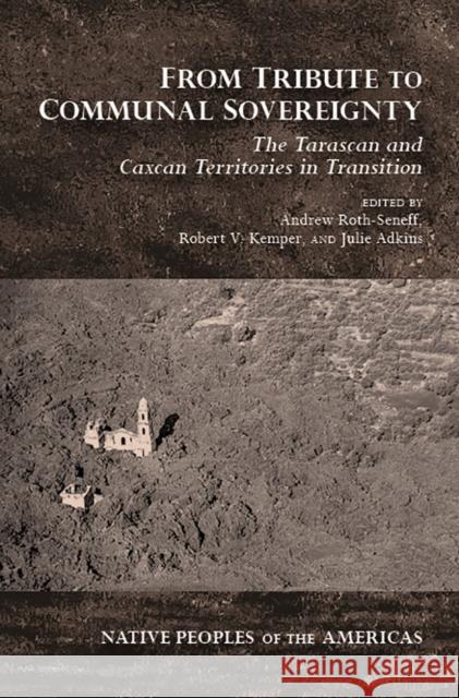 From Tribute to Communal Sovereignty: The Tarascan and Caxcan Territories in Transition Andrew Roth-Seneff Robert Kemper Julie Adkins 9780816531585 University of Arizona Press