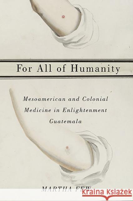 For All of Humanity: Mesoamerican and Colonial Medicine in Enlightenment Guatemala Martha Few 9780816531875 University of Arizona Press