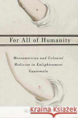 For All of Humanity: Mesoamerican and Colonial Medicine in Enlightenment Guatemala Martha Few 9780816531882 University of Arizona Press