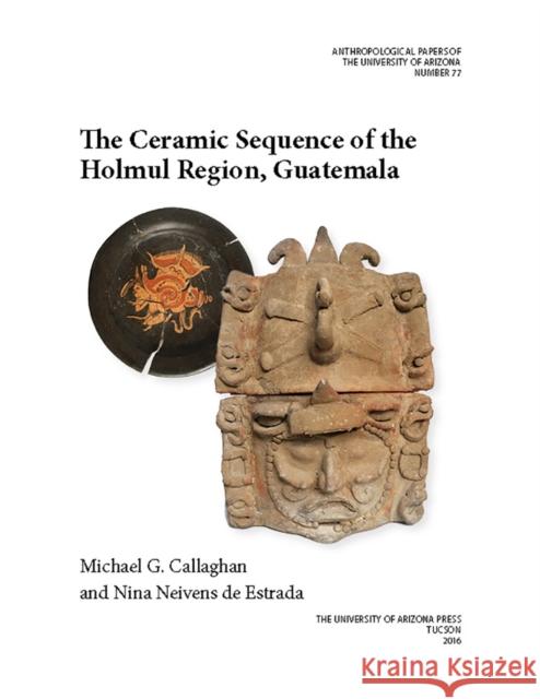 The Ceramic Sequence of the Holmul Region, Guatemala Michael G. Callaghan Michael G. Callaghan Nina Neiven 9780816531943 University of Arizona Press
