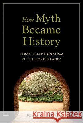 How Myth Became History: Texas Exceptionalism in the Borderlands John Emory Dean 9780816532421 University of Arizona Press