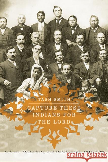 Capture These Indians for the Lord: Indians, Methodists, and Oklahomans, 1844-1939 Tash Smith 9780816534203 University of Arizona Press