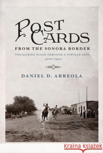 Postcards from the Sonora Border: Visualizing Place Through a Popular Lens, 1900s-1950s Daniel D. Arreola 9780816534326 University of Arizona Press