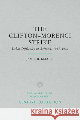 The Clifton-Morenci Strike: Labor Difficulty in Arizona, 1915-1916 James R. Kluger 9780816535293 University of Arizona Press