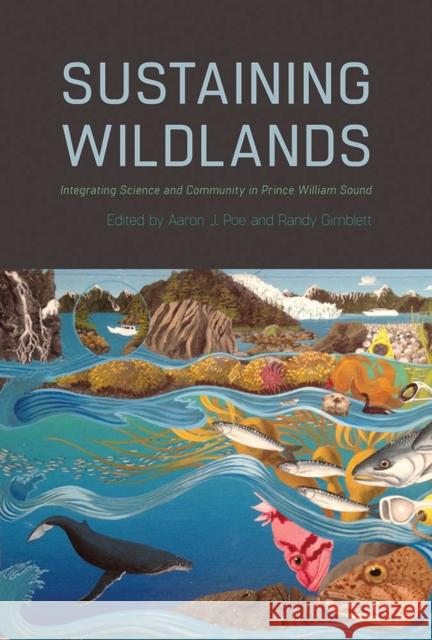 Sustaining Wildlands: Integrating Science and Community in Prince William Sound Aaron J. Poe Randy Gimblett 9780816535644