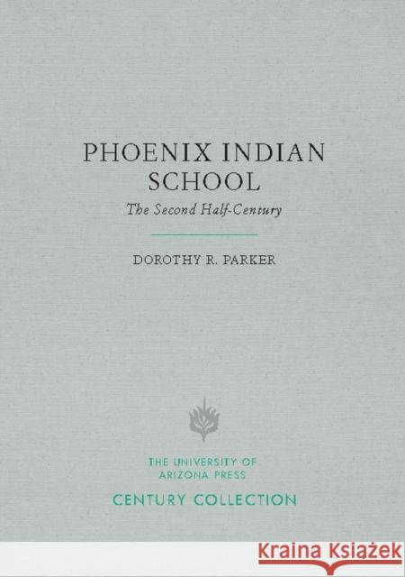 Phoenix Indian School: The Second Half-Century Dorothy R. Parker 9780816535798 University of Arizona Press