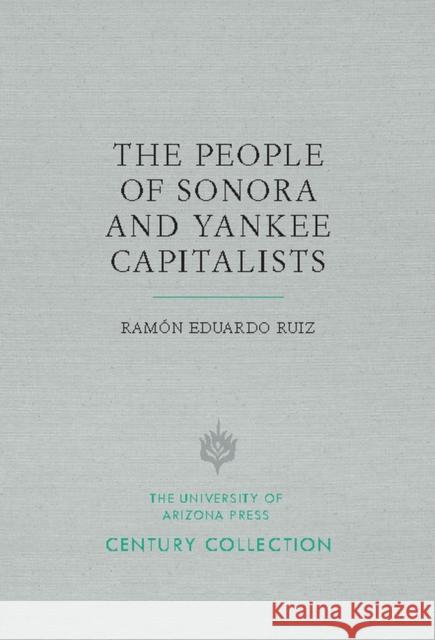 The People of Sonora and Yankee Capitalists Ramon Eduardo Ruiz 9780816535804 University of Arizona Press