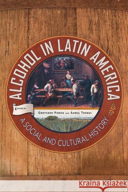 Alcohol in Latin America: A Social and Cultural History Gretchen Pierce Aurea Toxqui 9780816536573 University of Arizona Press