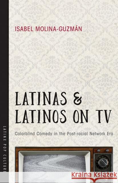 Latinas and Latinos on TV: Colorblind Comedy in the Post-Racial Network Era Isabel Molina-Guzman 9780816537242