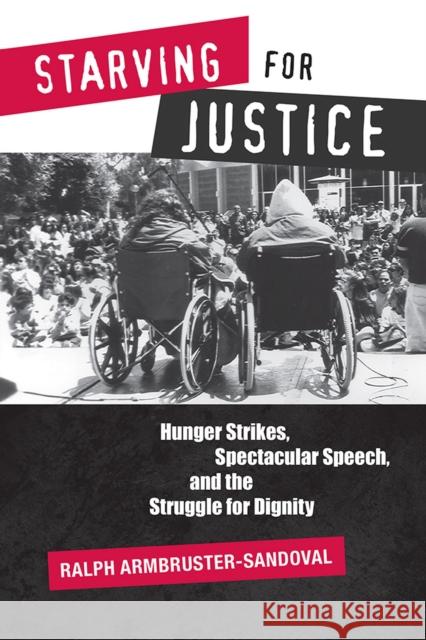Starving for Justice: Hunger Strikes, Spectacular Speech, and the Struggle for Dignity Ralph Armbruster-Sandoval 9780816537938 University of Arizona Press