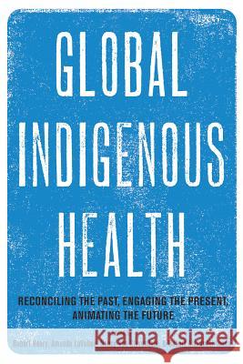 Global Indigenous Health: Reconciling the Past, Engaging the Present, Animating the Future Robert Henry Amanda Lavallee Nancy Va 9780816538065