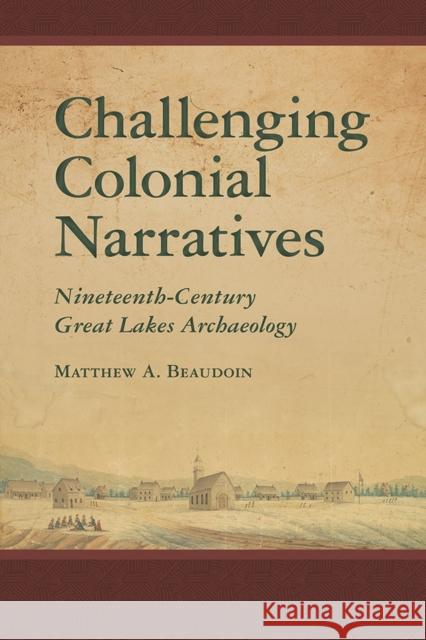 Challenging Colonial Narratives: Nineteenth-Century Great Lakes Archaeology Matthew A. Beaudoin 9780816538089 University of Arizona Press
