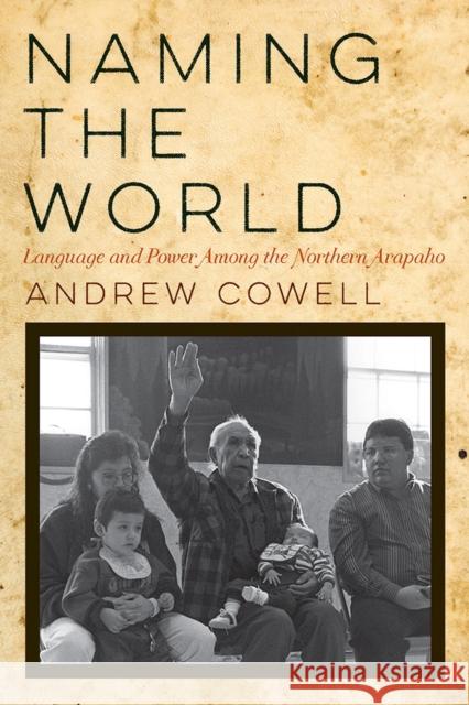 Naming the World: Language and Power Among the Northern Arapaho Andrew Cowell 9780816538553 University of Arizona Press