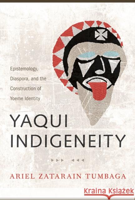 Yaqui Indigeneity: Epistemology, Diaspora, and the Construction of Yoeme Identity Ariel Zatarain Tumbaga 9780816539376 University of Arizona Press